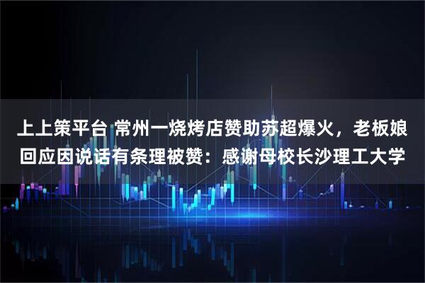 上上策平台 常州一烧烤店赞助苏超爆火，老板娘回应因说话有条理被赞：感谢母校长沙理工大学