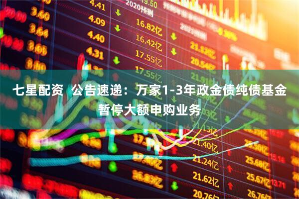 七星配资  公告速递：万家1-3年政金债纯债基金暂停大额申购业务