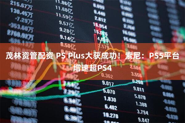 茂林资管配资 PS Plus大获成功！索尼：PS5平台增速超PS4