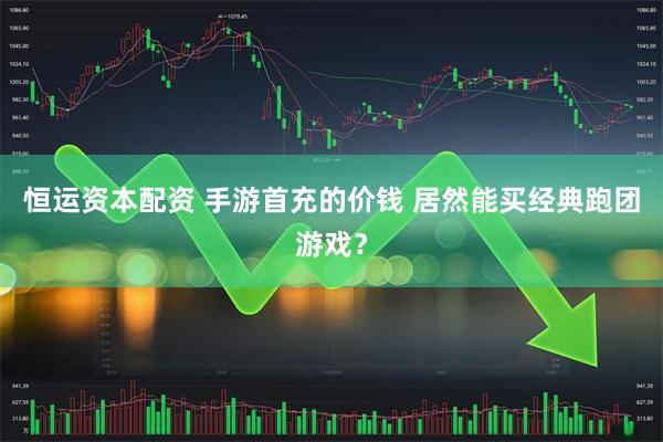 恒运资本配资 手游首充的价钱 居然能买经典跑团游戏？