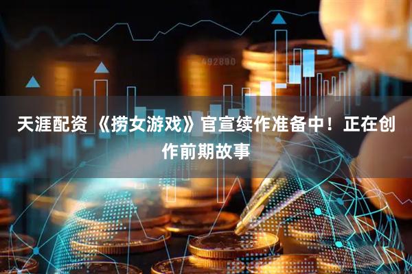 天涯配资 《捞女游戏》官宣续作准备中！正在创作前期故事