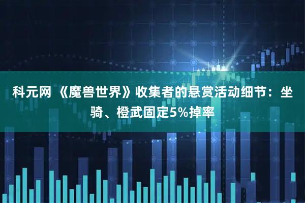 科元网 《魔兽世界》收集者的悬赏活动细节：坐骑、橙武固定5%掉率