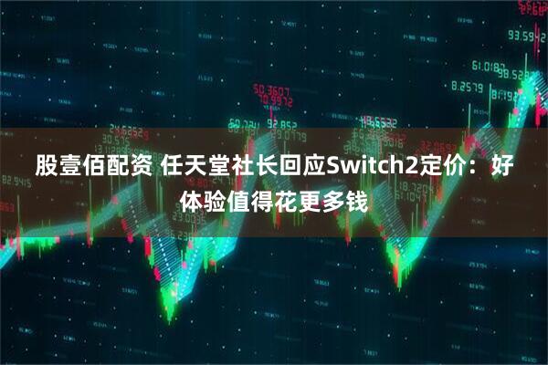 股壹佰配资 任天堂社长回应Switch2定价：好体验值得花更多钱