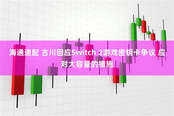 海通速配 古川回应Switch 2游戏密钥卡争议 应对大容量的措施