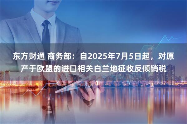 东方财通 商务部：自2025年7月5日起，对原产于欧盟的进口相关白兰地征收反倾销税