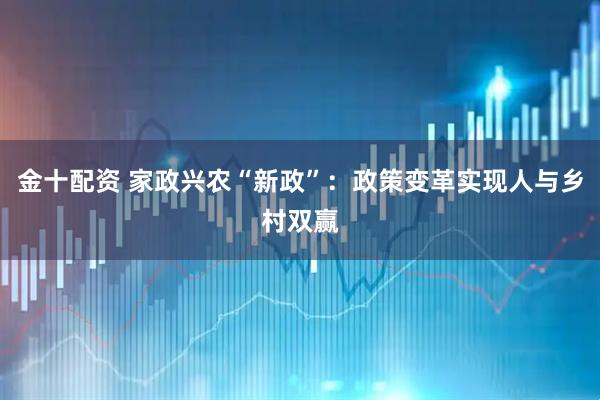 金十配资 家政兴农“新政”：政策变革实现人与乡村双赢