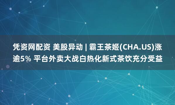 凭资网配资 美股异动 | 霸王茶姬(CHA.US)涨逾5% 平台外卖大战白热化新式茶饮充分受益
