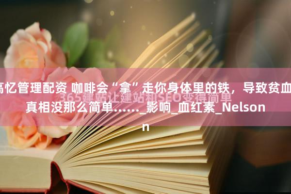 高忆管理配资 咖啡会“拿”走你身体里的铁，导致贫血？真相没那么简单......_影响_血红素_Nelson