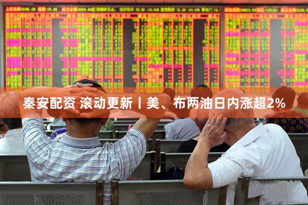 秦安配资 滚动更新丨美、布两油日内涨超2%