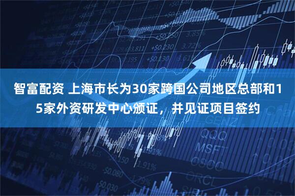 智富配资 上海市长为30家跨国公司地区总部和15家外资研发中心颁证，并见证项目签约