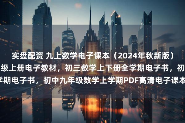 实盘配资 九上数学电子课本（2024年秋新版），北师大版初中数学九年级上册电子教材，初三数学上下册全学期电子书，初中九年级数学上学期PDF高清电子课本分享下载！