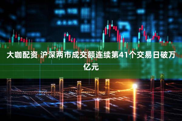 大咖配资 沪深两市成交额连续第41个交易日破万亿元