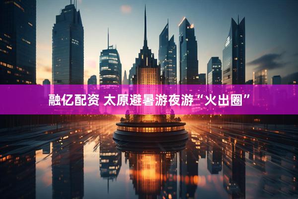 融亿配资 太原避暑游夜游“火出圈”