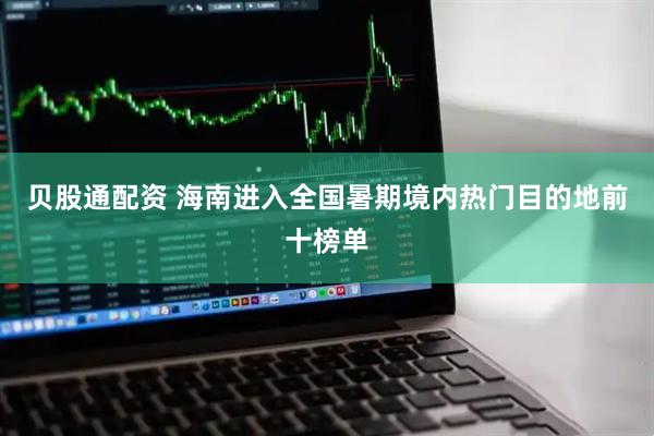 贝股通配资 海南进入全国暑期境内热门目的地前十榜单