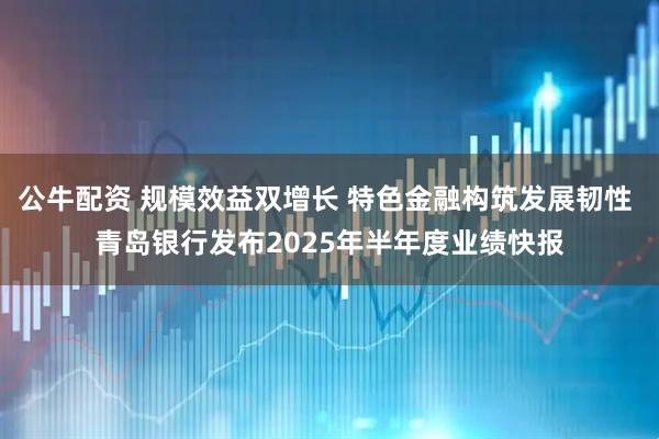 公牛配资 规模效益双增长 特色金融构筑发展韧性 青岛银行发布2025年半年度业绩快报