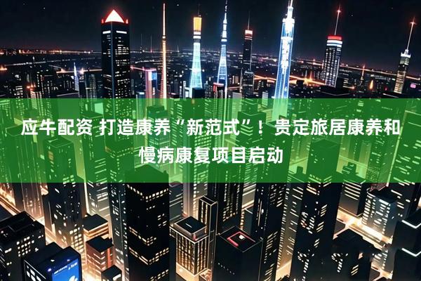 应牛配资 打造康养“新范式”！贵定旅居康养和慢病康复项目启动