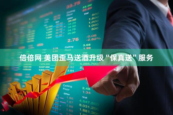 倍倍网 美团歪马送酒升级“保真送”服务