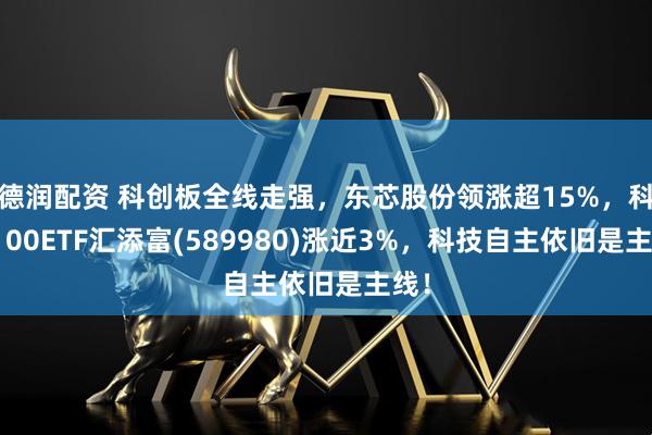 德润配资 科创板全线走强，东芯股份领涨超15%，科创100ETF汇添富(589980)涨近3%，科技自主依旧是主线！