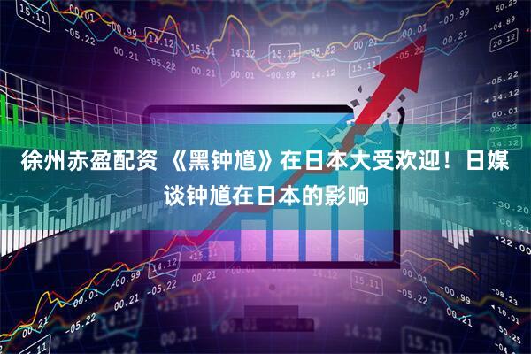 徐州赤盈配资 《黑钟馗》在日本大受欢迎！日媒谈钟馗在日本的影响