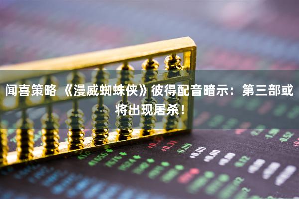 闻喜策略 《漫威蜘蛛侠》彼得配音暗示：第三部或将出现屠杀！