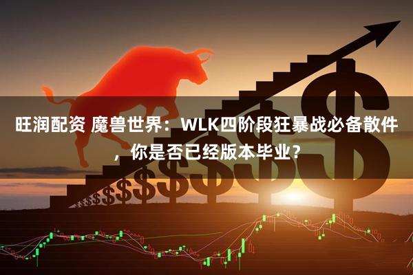 旺润配资 魔兽世界：WLK四阶段狂暴战必备散件，你是否已经版本毕业？