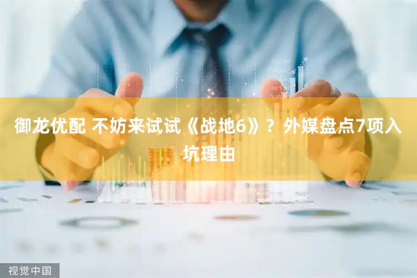 御龙优配 不妨来试试《战地6》？外媒盘点7项入坑理由