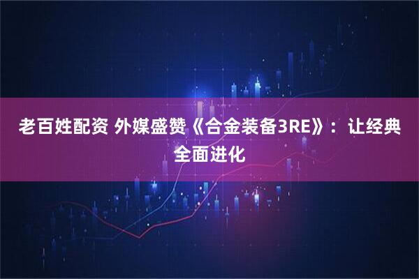 老百姓配资 外媒盛赞《合金装备3RE》：让经典全面进化
