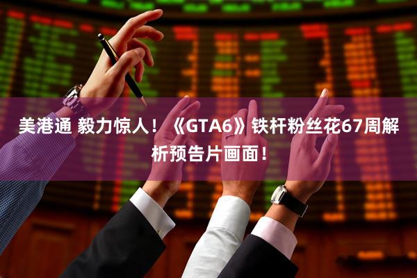 美港通 毅力惊人！《GTA6》铁杆粉丝花67周解析预告片画面！