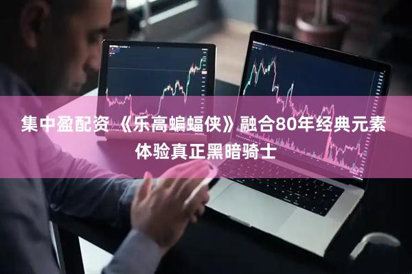 集中盈配资 《乐高蝙蝠侠》融合80年经典元素 体验真正黑暗骑士