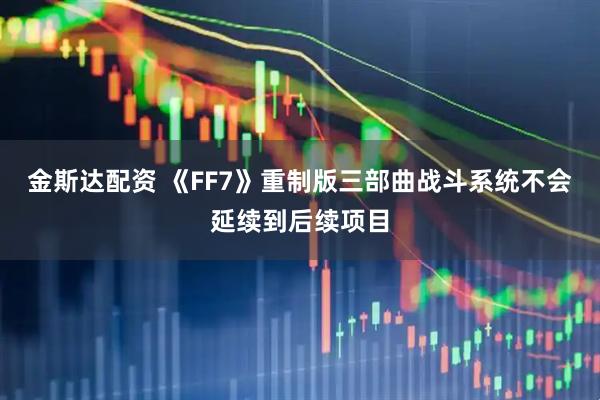 金斯达配资 《FF7》重制版三部曲战斗系统不会延续到后续项目