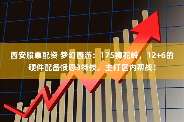 西安股票配资 梦幻西游：175狮驼岭，12+6的硬件配备愤怒3特技，主打区内帮战！